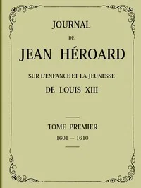 Journal de Jean Héroard - Tome 1: Sur l'enfance et la jeunesse de Louis XIII (1601-1610)